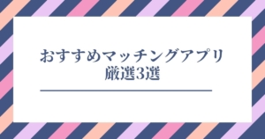 【おすすめ】マッチングアプリ厳選3選！恋愛経験が少ない人必見